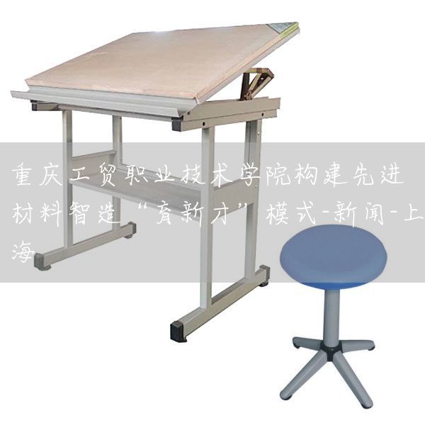 重庆工贸职业技术学院构建先进材料智造“育