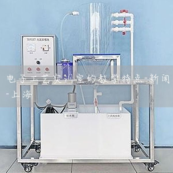 电子工艺实训室的教学特点-新闻-上海